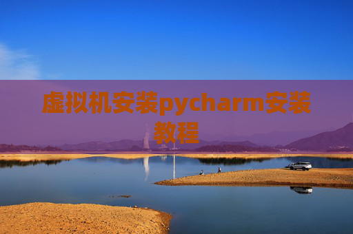 虚拟机安装pycharm安装教程 虚拟机安装pycharm安装教程